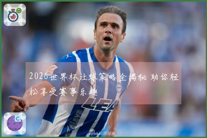 2026世界杯让球策略全揭秘 助你轻松享受赛事乐趣