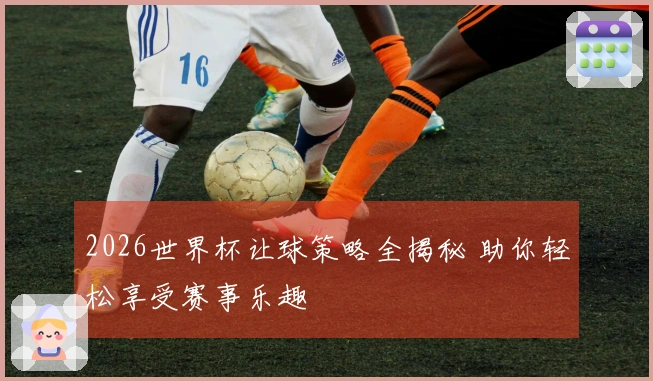 2026世界杯让球策略全揭秘 助你轻松享受赛事乐趣