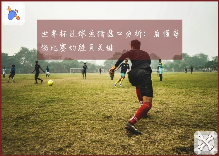 世界杯让球竞猜盘口分析:看懂每场比赛的胜负关键