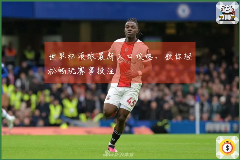 世界杯滚球最新入口攻略，教你轻松畅玩赛事投注
