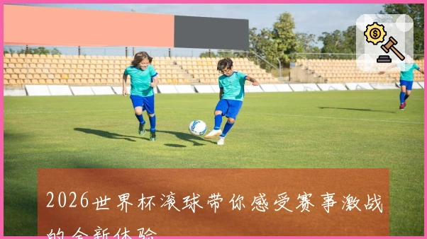 2026世界杯滚球带你感受赛事激战的全新体验