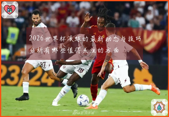 2026世界杯滚球的最新动态与技巧分析有哪些值得关注的方面